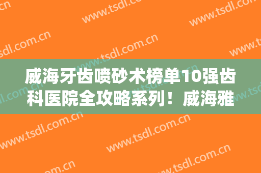 威海牙齿喷砂术榜单10强齿科医院全攻略系列！威海雅源口腔诊所实力入围_详细了解