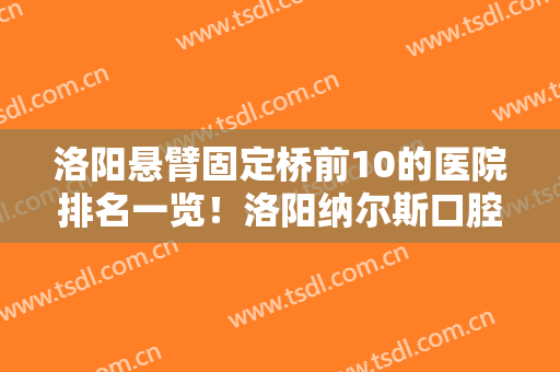 洛阳悬臂固定桥前10的医院排名一览！洛阳纳尔斯口腔门诊部权威机构！