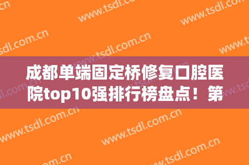 成都单端固定桥修复口腔医院top10强排行榜盘点！第成都博爱口腔比较强