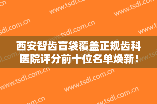 西安智齿盲袋覆盖正规齿科医院评分前十位名单焕新！西安赛德阳光口腔医院专家实力大PK