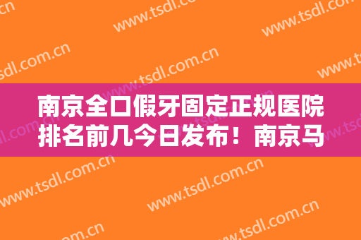 南京全口假牙固定正规医院排名前几今日发布！南京马泷齿科优先入围！