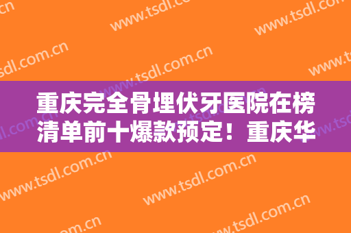 重庆完全骨埋伏牙医院在榜清单前十爆款预定！重庆华西口腔医院有大佬级医院坐镇