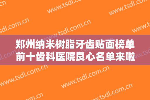 郑州纳米树脂牙齿贴面榜单前十齿科医院良心名单来啦！郑州优植口腔门诊部实力口碑获好评