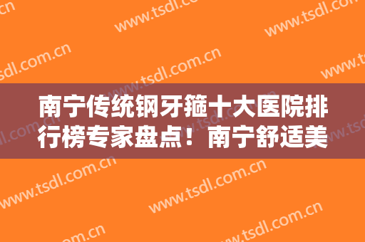 南宁传统钢牙箍十大医院排行榜专家盘点！南宁舒适美口腔诊所热门TOP技术到位
