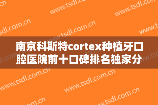 南京科斯特cortex种植牙口腔医院前十口碑排名独家分析！南京艾雅口腔诊所各个都是人气之选