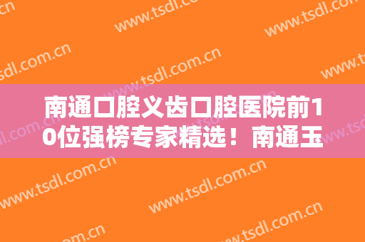 南通口腔义齿口腔医院前10位强榜专家精选！南通玉蕙口腔医院选择绝不踩雷
