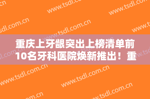 重庆上牙龈突出上榜清单前10名牙科医院焕新推出！重庆医博口腔门诊部网友狂荐