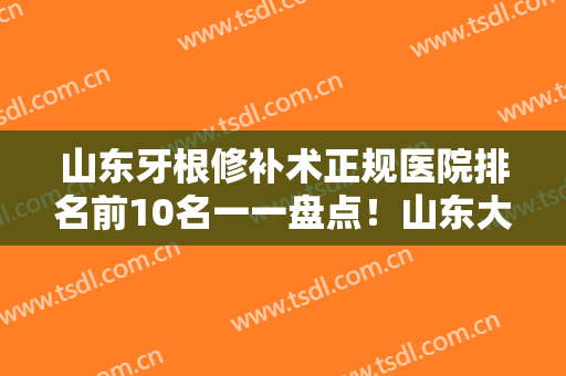 山东牙根修补术正规医院排名前10名一一盘点！山东大学第二医院口腔科你有没有挑花眼？