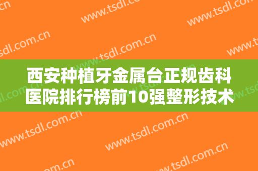 西安种植牙金属台正规齿科医院排行榜前10强整形技术哪家好？西安申善伟口腔诊所网友口碑推荐，值得收藏