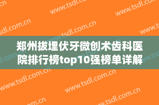 郑州拔埋伏牙微创术齿科医院排行榜top10强榜单详解！郑州乐帆口腔医院选这家不亏