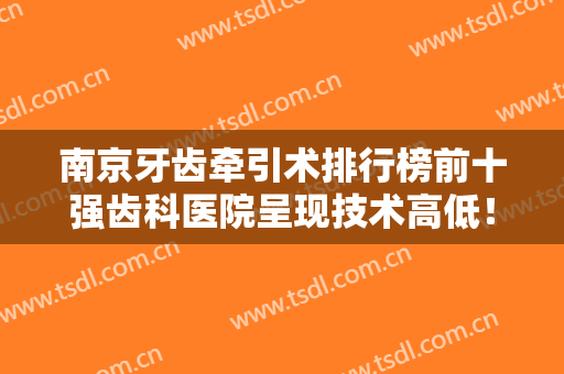 南京牙齿牵引术排行榜前十强齿科医院呈现技术高低！南京皓尔美口腔诊所实力、口碑技术深扒！