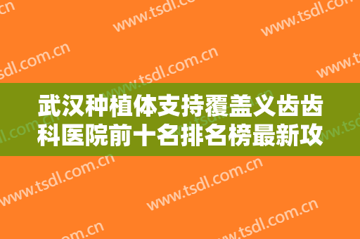 武汉种植体支持覆盖义齿齿科医院前十名排名榜最新攻略！武汉第一口腔医院擅长项目+口碑评价！