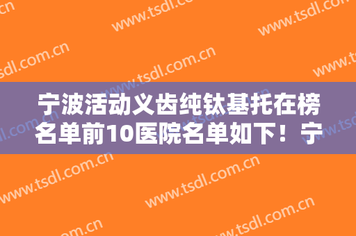 宁波活动义齿纯钛基托在榜名单前10医院名单如下！宁波市第二医院口腔科干货帖收藏