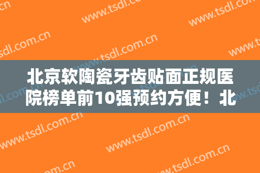 北京软陶瓷牙齿贴面正规医院榜单前10强预约方便！北京恩典惠泽口腔门诊部很不错哦~