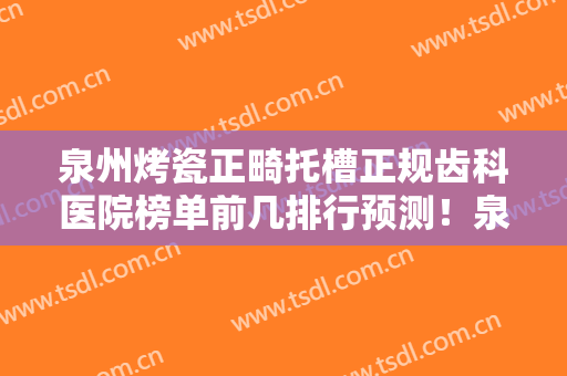 泉州烤瓷正畸托槽正规齿科医院榜单前几排行预测！泉州艾芽口腔门诊部实力造就良好口碑！