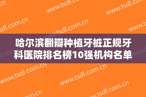 哈尔滨翻瓣种植牙桩正规牙科医院排名榜10强机构名单发布！哈尔滨市第二医院口腔科TOP3实力精选！