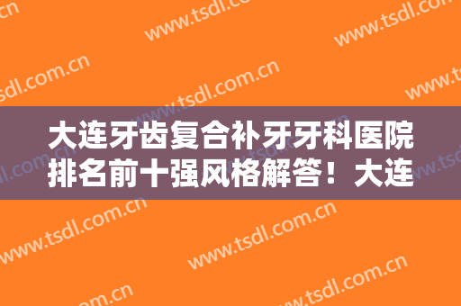 大连牙齿复合补牙牙科医院排名前十强风格解答！大连友谊医院口腔科网友满意度高