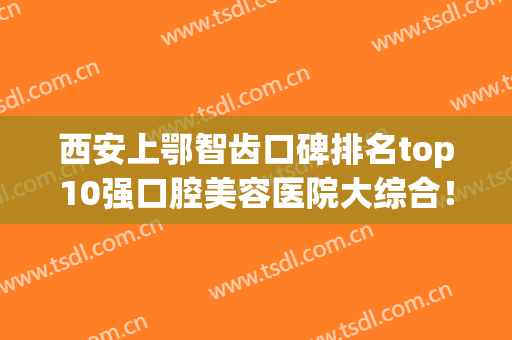 西安上鄂智齿口碑排名top10强口腔美容医院大综合！西安瑞秦口腔门诊部你更喜欢哪一家？