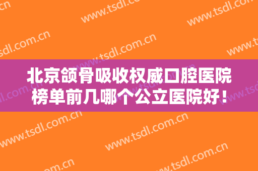 北京颌骨吸收权威口腔医院榜单前几哪个公立医院好！北京同心口腔（天通苑店）推荐指数飙升