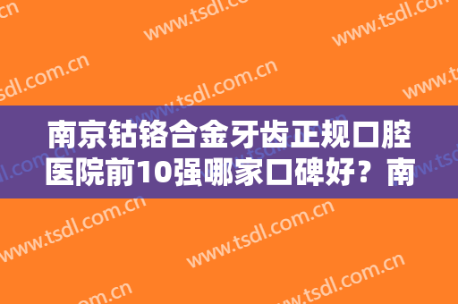 南京钴铬合金牙齿正规口腔医院前10强哪家口碑好？南京金铂利口腔门诊部口碑排名超好，值得选择