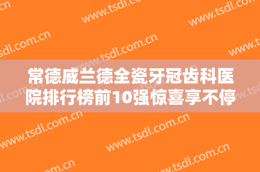 常德威兰德全瓷牙冠齿科医院排行榜前10强惊喜享不停！常德第一中医院口腔科提供更好的保障！