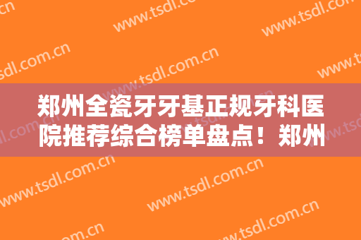 郑州全瓷牙牙基正规牙科医院推荐综合榜单盘点！郑州市第九人民医院口腔科价格公道