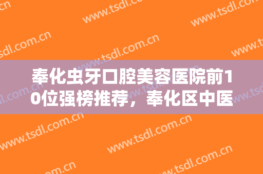 奉化虫牙口腔美容医院前10位强榜推荐，奉化区中医医院口腔科来为您助力