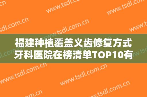 福建种植覆盖义齿修复方式牙科医院在榜清单TOP10有哪些医院呢？福建中医药大学附属第二人民医院口腔科实力口碑一一盘点