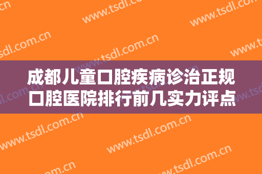 成都儿童口腔疾病诊治正规口腔医院排行前几实力评点！成都市第二人民医院口腔科这份医院名单推荐给你