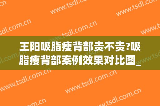 王阳吸脂瘦背部贵不贵?吸脂瘦背部案例效果对比图_中国医学科学院北京协和医院