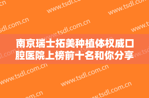 南京瑞士拓美种植体权威口腔医院上榜前十名和你分享！南京贝雅口腔医院口碑实力稳居前三