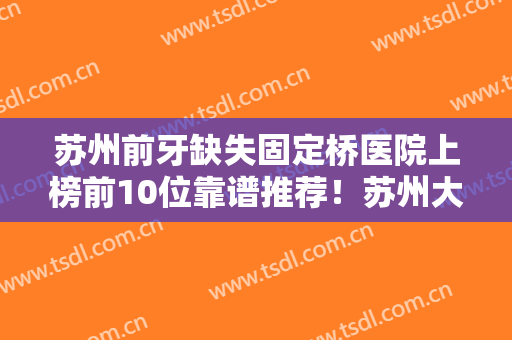 苏州前牙缺失固定桥医院上榜前10位靠谱推荐！苏州大学附属第二医院口腔科口碑值得信赖~