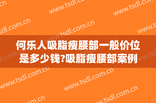 何乐人吸脂瘦腰部一般价位是多少钱?吸脂瘦腰部案例效果对比图_中国医学科学院整形外科医院