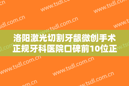 洛阳激光切割牙龈微创手术正规牙科医院口碑前10位正式公布！洛阳第三人民医院口腔科靠谱专家，安心放心选！