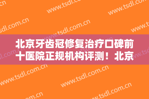 北京牙齿冠修复治疗口碑前十医院正规机构评测！北京赛德阳光口腔门诊部实力及口碑分享