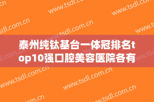 泰州纯钛基台一体冠排名top10强口腔美容医院各有优势！泰州雅洁口腔门诊部技术实力悬殊不大！