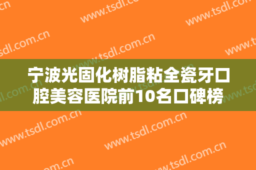 宁波光固化树脂粘全瓷牙口腔美容医院前10名口碑榜实力解读，宁波海曙恩吉口腔门诊部前三强口碑绝绝子！