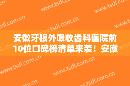 安徽牙根外吸收齿科医院前10位口碑榜清单来袭！安徽合肥洛菲口腔赢得前三