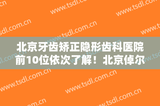 北京牙齿矫正隐形齿科医院前10位依次了解！北京倬尔口腔门诊部优势多到你数不过来