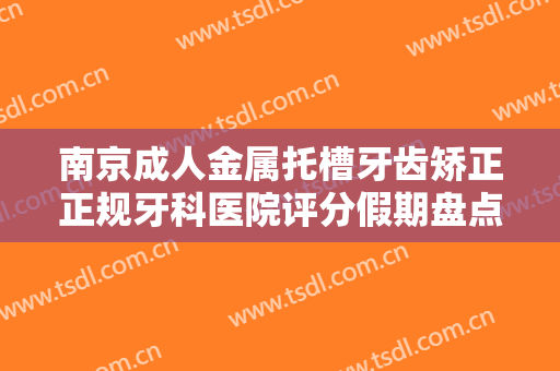 南京成人金属托槽牙齿矫正正规牙科医院评分假期盘点！南京明基医院口腔科再入围！