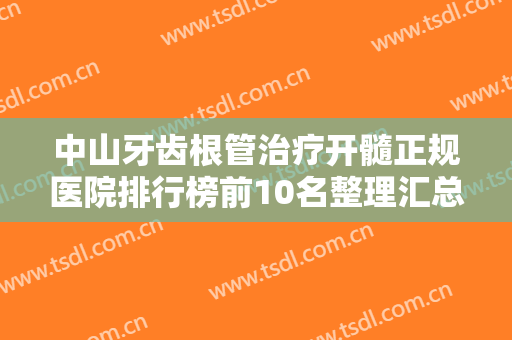 中山牙齿根管治疗开髓正规医院排行榜前10名整理汇总！中山三人行口腔门诊部优先入围！
