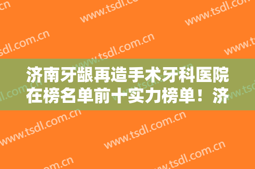 济南牙龈再造手术牙科医院在榜名单前十实力榜单！济南安康医院口腔科技术强口碑好的在这里！
