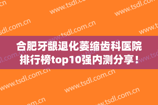 合肥牙龈退化萎缩齿科医院排行榜top10强内测分享！合肥长庚口腔医院手法精细、建议收藏！
