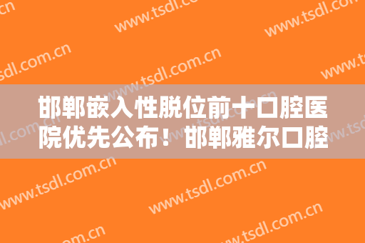邯郸嵌入性脱位前十口腔医院优先公布！邯郸雅尔口腔诊所爱美人士倾力推荐~