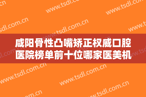 咸阳骨性凸嘴矫正权威口腔医院榜单前十位哪家医美机构比较好？咸阳悦格芮华口腔门诊部等你中意谁？