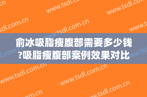 俞冰吸脂瘦腹部需要多少钱?吸脂瘦腹部案例效果对比图_中国医学科学院整形外科医院