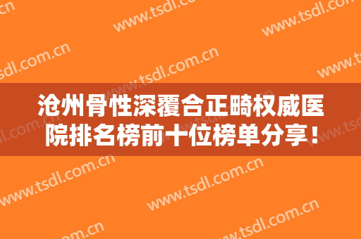 沧州骨性深覆合正畸权威医院排名榜前十位榜单分享！沧州一世界口腔整形更有保障！