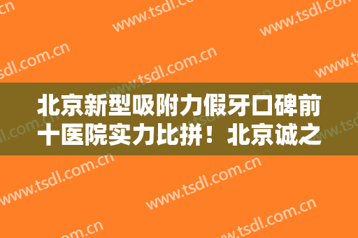 北京新型吸附力假牙口碑前十医院实力比拼！北京诚之康天通口腔门诊部是当地人信赖的医院