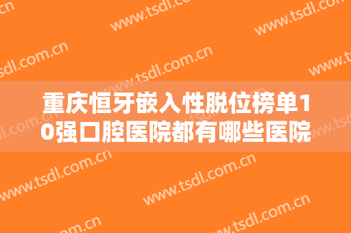 重庆恒牙嵌入性脱位榜单10强口腔医院都有哪些医院呢?重庆景佳口腔诊所在榜！