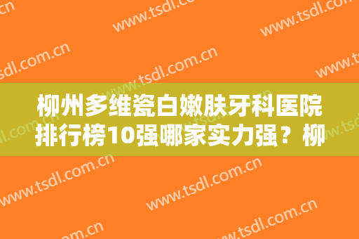 柳州多维瓷白嫩肤牙科医院排行榜10强哪家实力强？柳州华山口腔妥妥的高质量医美